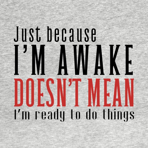 Just Because I'm Awake Doens't Mean I'm Ready To Do Things Shirt by K.C Designs